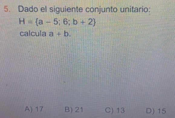 Dado el siguiente conjunto unitario:
H= a-5;6;b+2
calcula a+b.
A) 17 B) 21 C) 13 D) 15