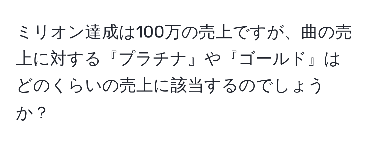 ミリオン達成は100万の売上ですが、曲の売上に対する『プラチナ』や『ゴールド』はどのくらいの売上に該当するのでしょうか？