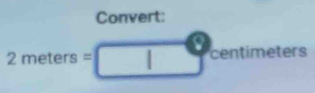 Convert:

2meters= c centimeters