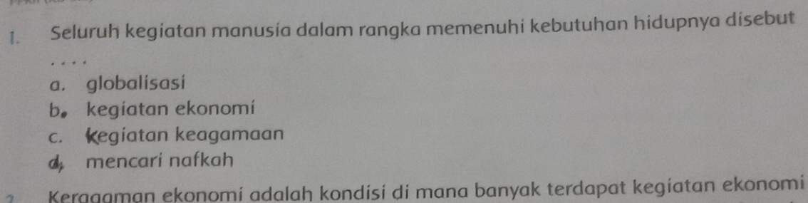 Seluruh kegiatan manusia dalam rangka memenuhi kebutuhan hidupnya disebut
, « , ,
a. globalisasi
b。 kegíatan ekonomí
c. kegiatan keagamaan
mencari nafkah
Keragaman ekonomi adalah kondisi di mana banyak terdapat kegiatan ekonomi