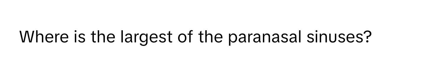 Where is the largest of the paranasal sinuses?