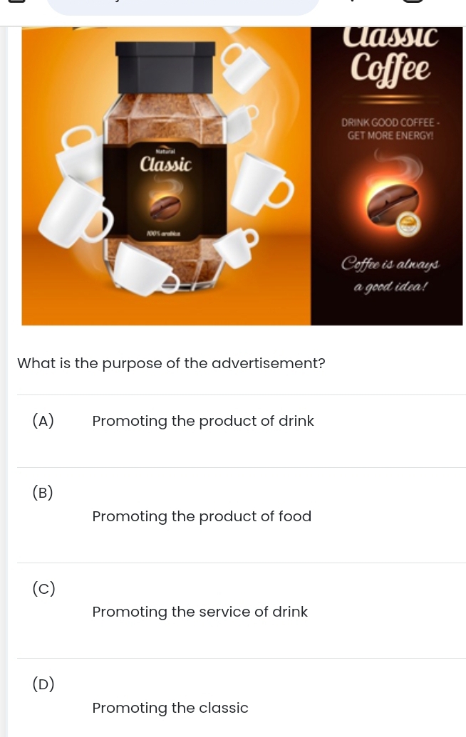 What is the purpose of the advertisement?
_
(A) Promoting the product of drink
_
(B)
Promoting the product of food
__
(c)
Promoting the service of drink
_
__
(D)
Promoting the classic