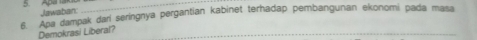 Apa Jawaban 
_ 
6. Apa dampak dari seringnya pergantian kabinet terhadap pembangunan ekonomi pada masa 
Demokrasi Liberal? 
_