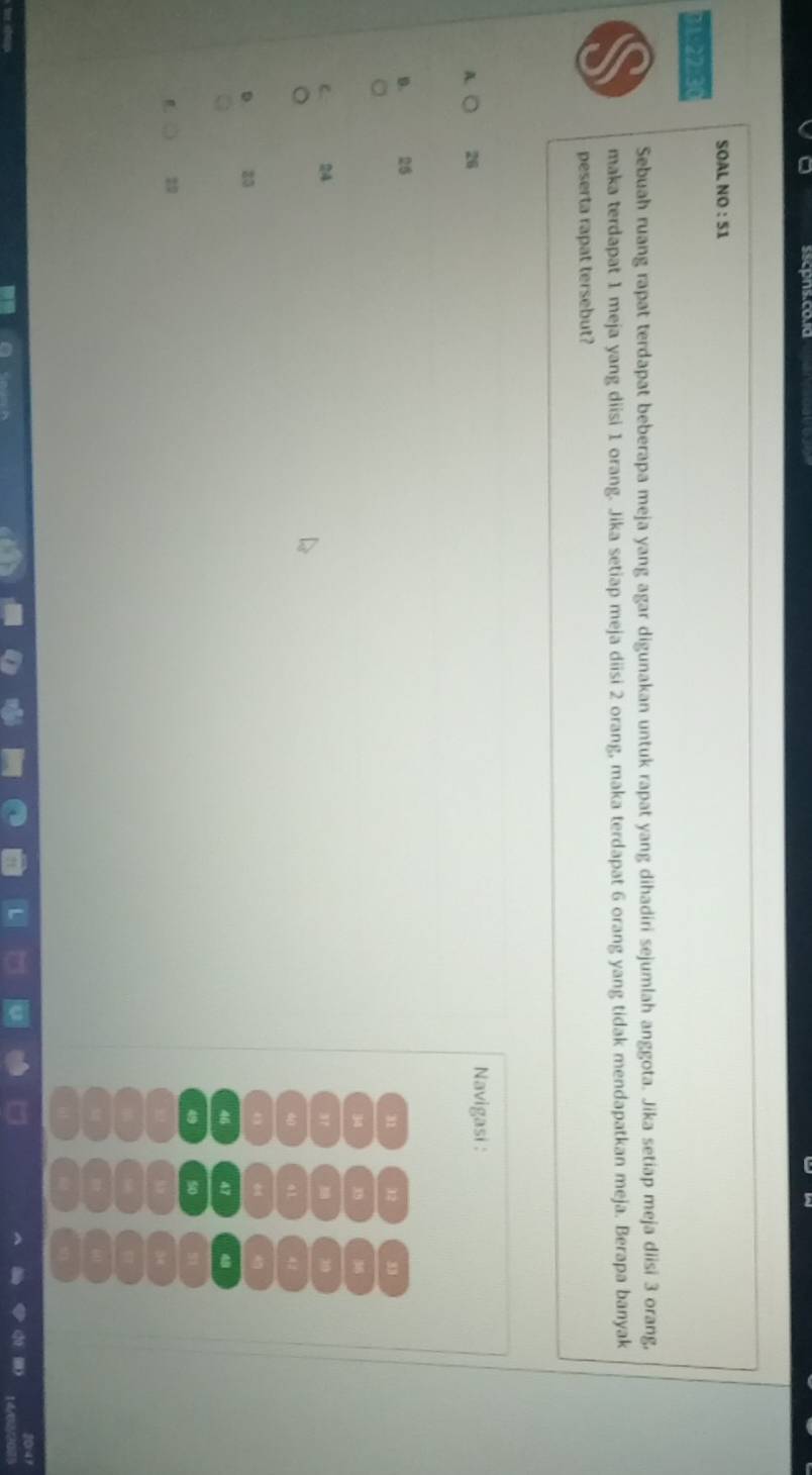 sscpns.co.a
SOAL NO : 51
31:22:30
Sebuah ruang rapat terdapat beberapa meja yang agar digunakan untuk rapat yang dihadiri sejumlah anggota. Jika setiap meja diisi 3 orang,
maka terdapat 1 meja yang diisi 1 orang. Jika setiap meja diisi 2 orang, maka terdapat 6 orang yang tidak mendapatkan meja. Berapa banyak
peserta rapat tersebut?
A. ○ 26 Navigasi :
D. 26
u1 32 33
34 3 36
24
37
39
40 41 42
z0
4
46 47 4
49 50
1
34
20r49