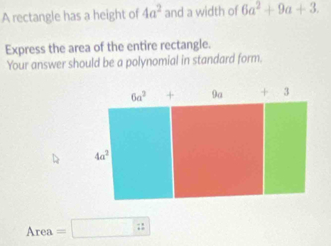 A rectangle has a height of 4a^2 and a width of 6a^2+9a+3.
Express the area of the entire rectangle.
Your answer should be a polynomial in standard form.
Area=□