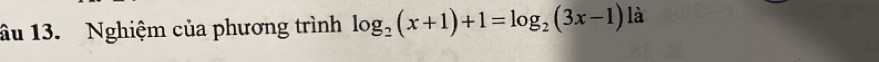 âu 13. Nghiệm của phương trình log _2(x+1)+1=log _2(3x-1) 1: à