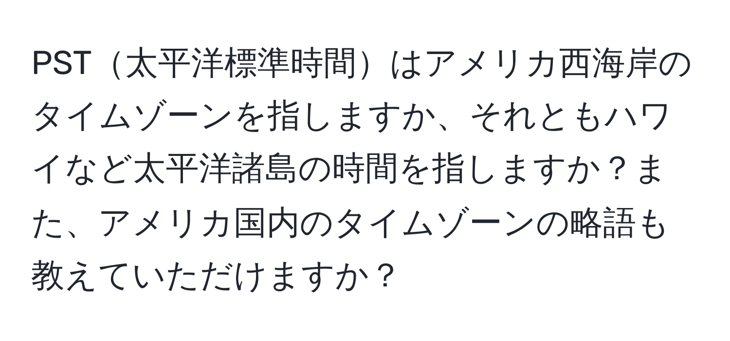PST太平洋標準時間はアメリカ西海岸のタイムゾーンを指しますか、それともハワイなど太平洋諸島の時間を指しますか？また、アメリカ国内のタイムゾーンの略語も教えていただけますか？