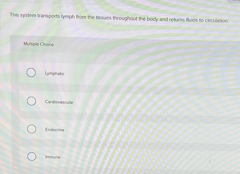 This system transports lymph from the tissues throughout the body and returns fluids to circulation.
Multiple Choice
Lymphatic
Cardiovascular
Endocrine
Immune