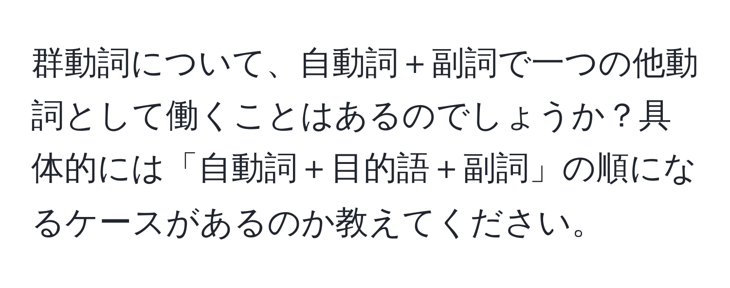 群動詞について、自動詞＋副詞で一つの他動詞として働くことはあるのでしょうか？具体的には「自動詞＋目的語＋副詞」の順になるケースがあるのか教えてください。