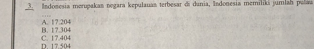 Indonesia merupakan negara kepulauan terbesar di dunia, Indonesia memiliki jumlah pulau
_
A. 17.204
B. 17.304
C. 17.404
D. 17.504