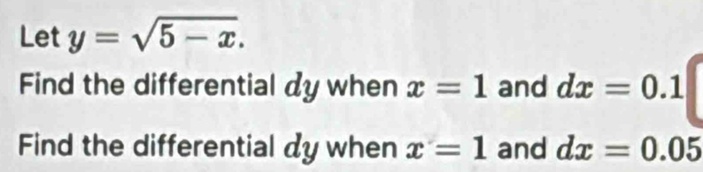 Let y=sqrt(5-x). 
Find the differential dy when x=1 and dx=0.1
Find the differential dy when x=1 and dx=0.05