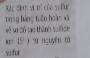 Xc định vị trí của sulfur 
trong bảng tuần hoàn và 
vẽ sơ đồ tạo thành sulfide 
ion (S^(2-)) từ nguyên tử 
sulfur.