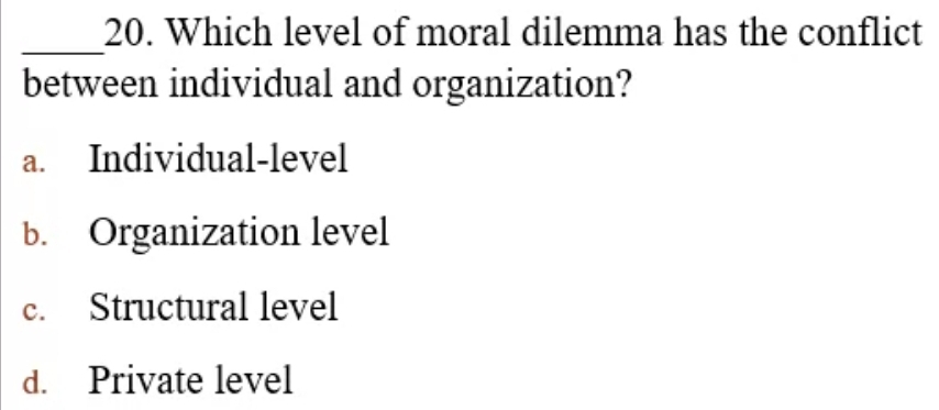 Which level of moral dilemma has the conflict
between individual and organization?
a. Individual-level
b. Organization level
c. Structural level
d. Private level