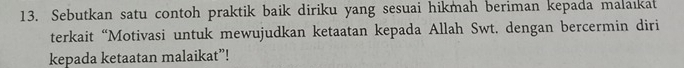 Sebutkan satu contoh praktik baik diriku yang sesuai hikmah beriman kepada malaıkat 
terkait “Motivasi untuk mewujudkan ketaatan kepada Allah Swt. dengan bercermin diri 
kepada ketaatan malaikat”!