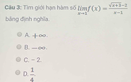 Tìm giới hạn hàm số limlimits _xto 1f(x)= (sqrt(x+3)-2)/x-1 
bằng định nghĩa.
A. +∞.
B. -∞.
C. -2.
D.  1/4 .