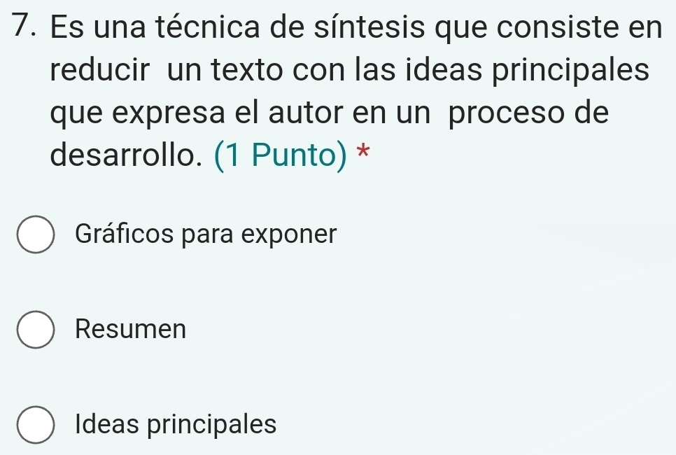 Es una técnica de síntesis que consiste en
reducir un texto con las ideas principales
que expresa el autor en un proceso de
desarrollo. (1 Punto) *
Gráficos para exponer
Resumen
Ideas principales