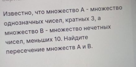 Известно, что множество А - множество 
однозначных чисел, кратньх З, а 
множество В - множество нечетных 
чисел, меньших 10. Найдите 
лересечение множеств Аи В.