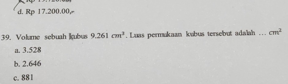 d. Rp 17.200.00,
39. Volume sebuah kubus 9.261cm^3. Luas permukaan kubus tersebut adalah _ cm^2
a. 3.528
b. 2.646
c. 881