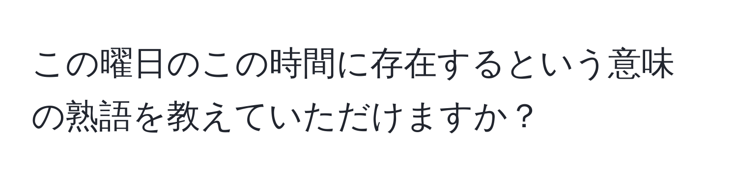 この曜日のこの時間に存在するという意味の熟語を教えていただけますか？