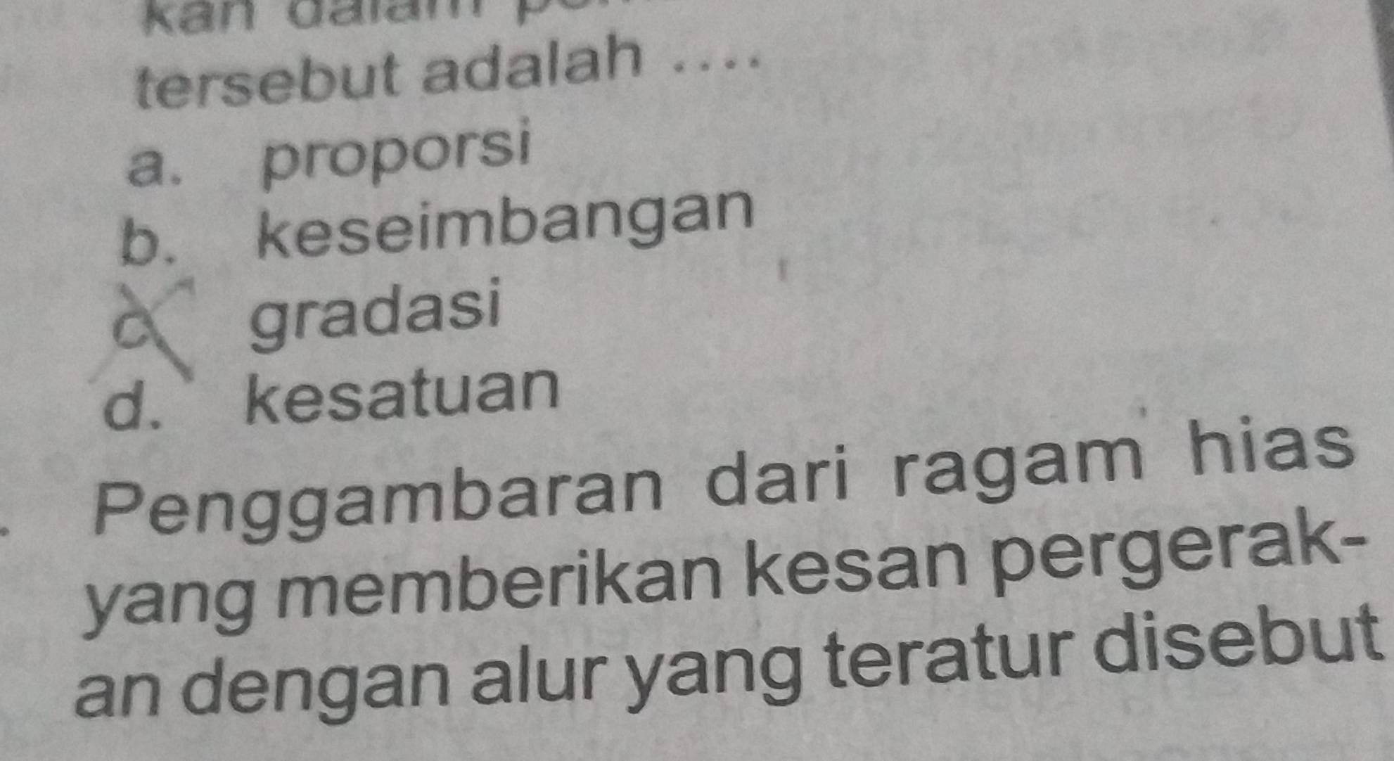 tersebut adalah ..
a. proporsi
b. keseimbangan
C gradasi
d. kesatuan
Penggambaran dari ragam hias
yang memberikan kesan pergerak-
an dengan alur yang teratur disebut