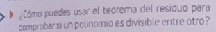 ¿Cómo puedes usar el teorema del residuo para 
comprobar si un polinomio es divisible entre otro?