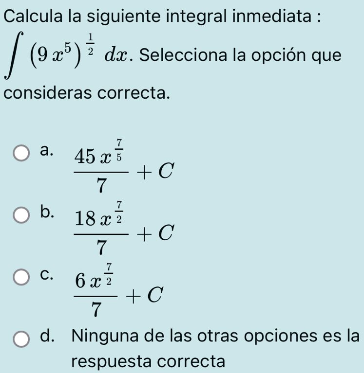 Calcula la siguiente integral inmediata :
∈t (9x^5)^ 1/2 dx. Selecciona la opción que
consideras correcta.
a. frac 45x^(frac 7)57+C
b. frac 18x^(frac 7)27+C
C. frac 6x^(frac 7)27+C
d. Ninguna de las otras opciones es la
respuesta correcta