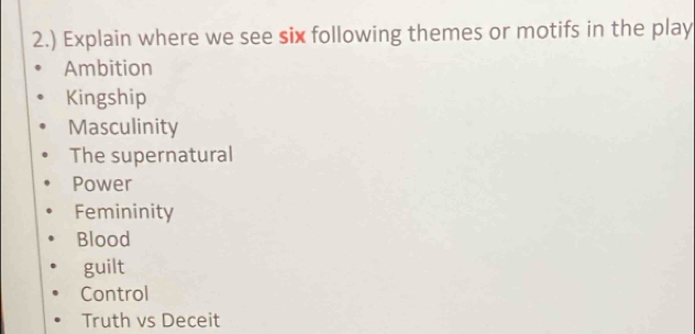 2.) Explain where we see six following themes or motifs in the play
Ambition
Kingship
Masculinity
The supernatural
Power
Femininity
Blood
guilt
Control
Truth vs Deceit