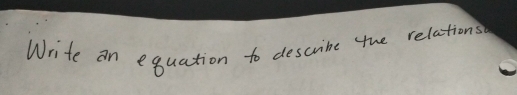 Write an equation to descrire the relations