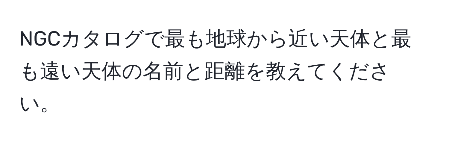 NGCカタログで最も地球から近い天体と最も遠い天体の名前と距離を教えてください。