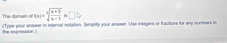 The domain of f(x)=sqrt[3](frac x+5)x-1 is □. 
(Type your answer in interval notation. Simplify your answer. Use integers or fractions for any numbers in 
the expression.)
