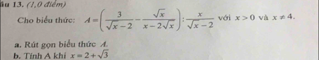 (1,0 điểm) 
Cho biểu thức: A=( 3/sqrt(x)-2 - sqrt(x)/x-2sqrt(x) ): x/sqrt(x)-2  với x>0 và x!= 4. 
a. Rút gọn biểu thức A. 
b. Tính A khi x=2+sqrt(3)