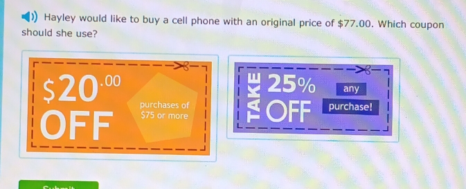 Hayley would like to buy a cell phone with an original price of $77.00. Which coupon
should she use?
25% any
$20^(.00) purchases of
OFF $75 or more
a I purchase!