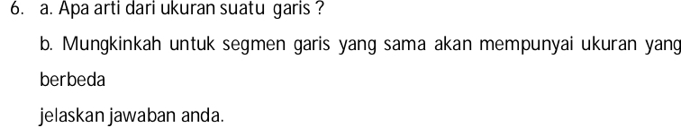 Apa arti dari ukuran suatu garis? 
b. Mungkinkah untuk segmen garis yang sama akan mempunyai ukuran yang 
berbeda 
jelaskan jawaban anda.