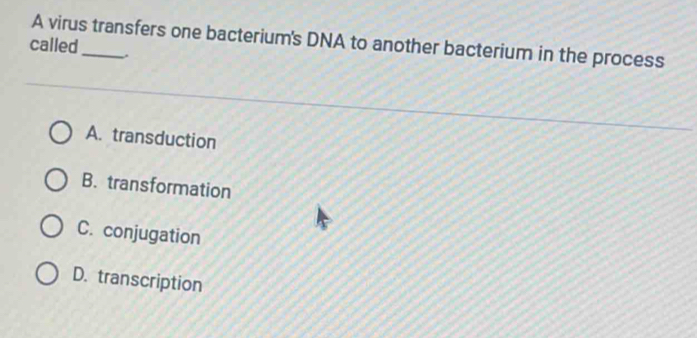 A virus transfers one bacterium's DNA to another bacterium in the process
called
A. transduction
B. transformation
C. conjugation
D. transcription