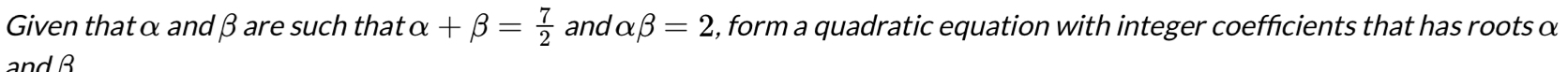 Given thatα and β are such that alpha +beta = 7/2  and alpha beta =2 , form a quadratic equation with integer coefficients that has roots α
and B