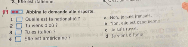 Elle est italienne. 4 Cest
11 Abbina le domande alle risposte.
1 Quelle est ta nationalité ? a Non, je suis français.
2 Tu viens d'où ? b Non, elle est canadienne.
3 Tu es italien ? c Je suis russe.
4 Elle est américaine ? d Je viens d'Italie.