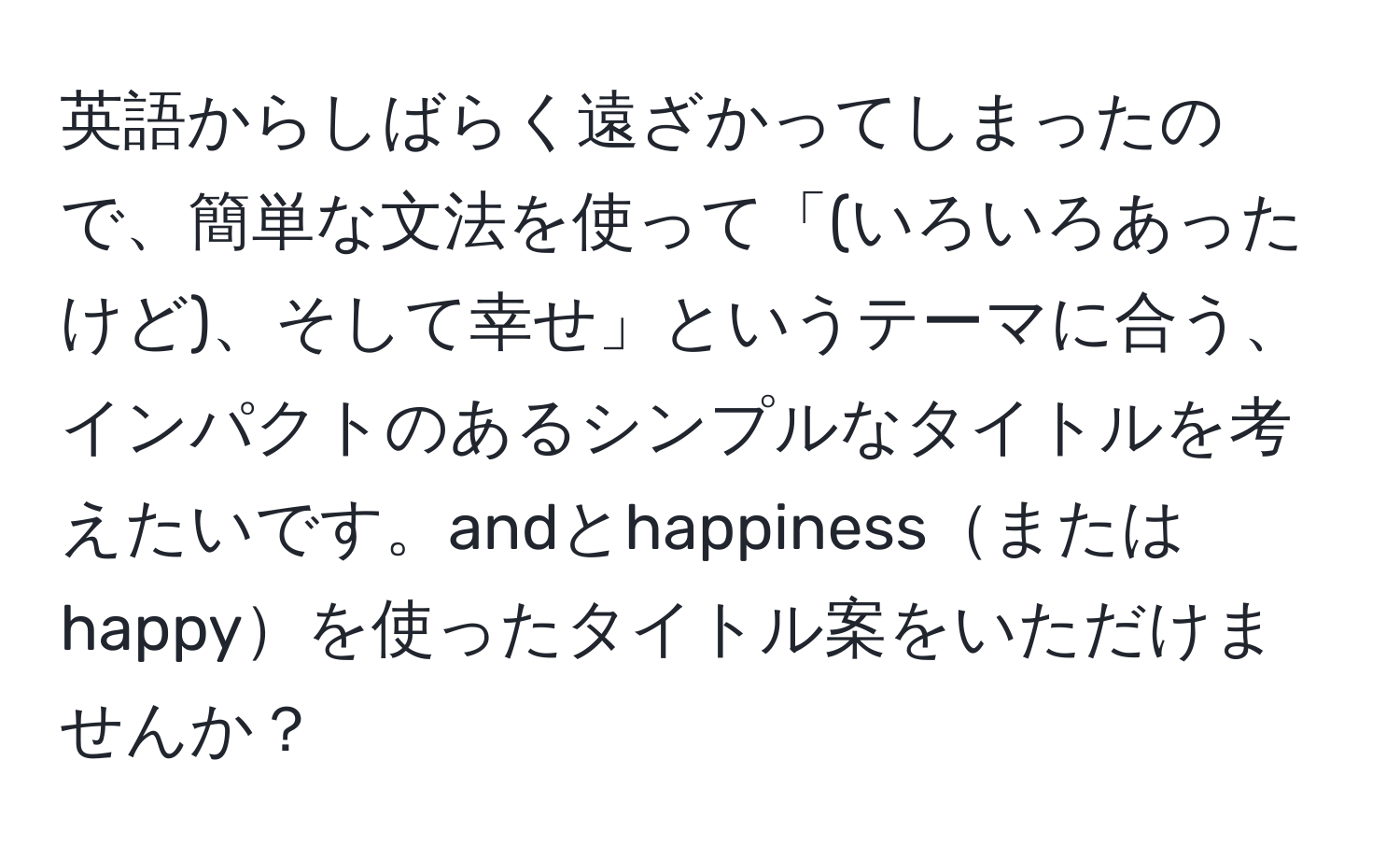 英語からしばらく遠ざかってしまったので、簡単な文法を使って「(いろいろあったけど)、そして幸せ」というテーマに合う、インパクトのあるシンプルなタイトルを考えたいです。andとhappinessまたはhappyを使ったタイトル案をいただけませんか？