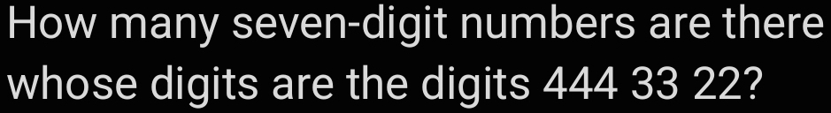 How many seven-digit numbers are there 
whose digits are the digits 444 33 22?