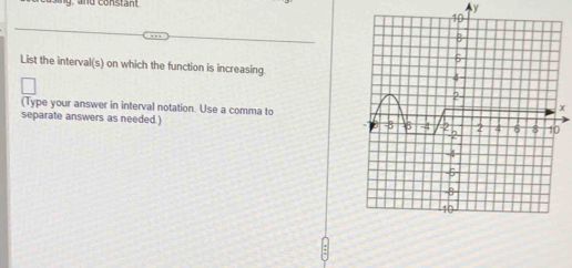 List the interval(s) on which the function is increasing 
(Type your answer in interval notation. Use a comma to 
separate answers as needed.)