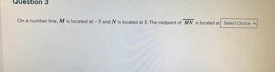 On a number line, M is located at -5 and N is located at 3. The midpoint of overline MN is located at Select Choice