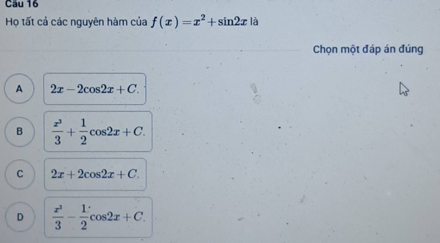 Họ tất cả các nguyên hàm của f(x)=x^2+sin 2x là
Chọn một đáp án đúng
A 2x-2cos 2x+C.
B  x^3/3 + 1/2 cos 2x+C.
C 2x+2cos 2x+C.
D  x^3/3 - 1/2 cos 2x+C.