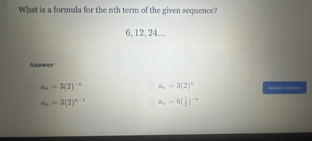 What is a formula for the nth term of the given sequence?
6, 12, 24...
Answer
a_n=3(2)^n
a_n=3(2)^-n Sulsnit Ansmer
a_n=3(2)^n-1
a_n=6( 1/2 )^-n