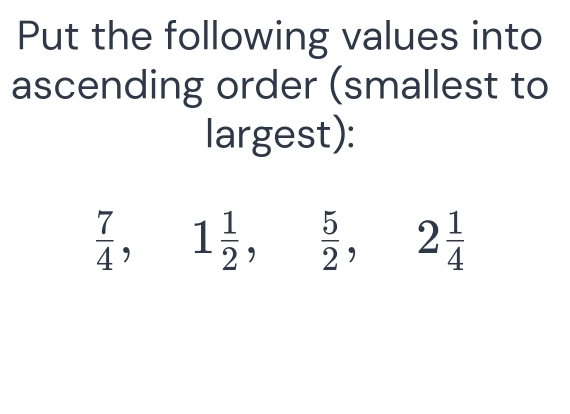 Put the following values into
ascending order (smallest to
largest):