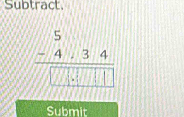 Subtract.
frac beginarrayr 5 -4.34endarray 
Submit