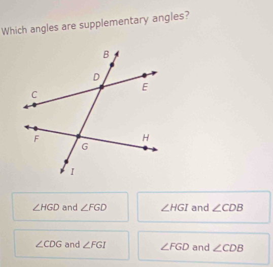 Which angles are supplementary angles?
∠ HGD and ∠ FGD ∠ HGI and ∠ CDB
∠ CDG and ∠ FGI ∠ FGD and ∠ CDB