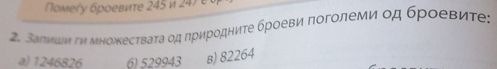 Πомегу броевиτе 245 и 247 é o
2. Валишν ги множестваτа οд πриродниτе броеви πоголеми од броевиτе:
a) 1246826 6) 529943 в) 82264