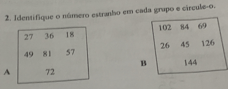 Identifique o número estranho em cada grupo e círcule-o.
102 84 69
27 36 18
26 45 126
49 81 57
B 144
A
72