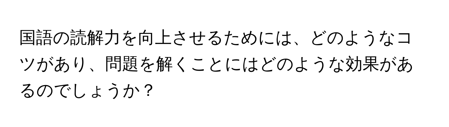 国語の読解力を向上させるためには、どのようなコツがあり、問題を解くことにはどのような効果があるのでしょうか？