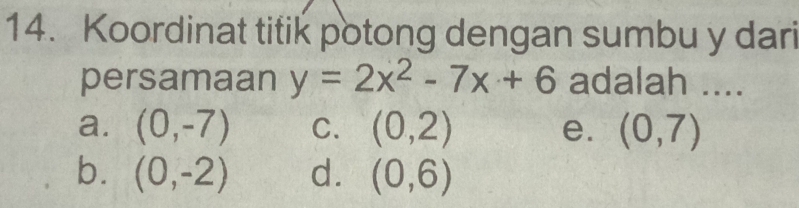 Koordinat titik potong dengan sumbu y dari
persamaan y=2x^2-7x+6 adalah ....
a. (0,-7) C. (0,2) e. (0,7)
b. (0,-2) d. (0,6)