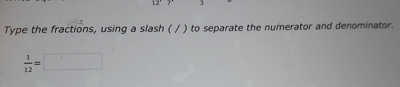 12 
3 
Type the fractions, using a slash ( / ) to separate the numerator and denominator
 1/12 =□